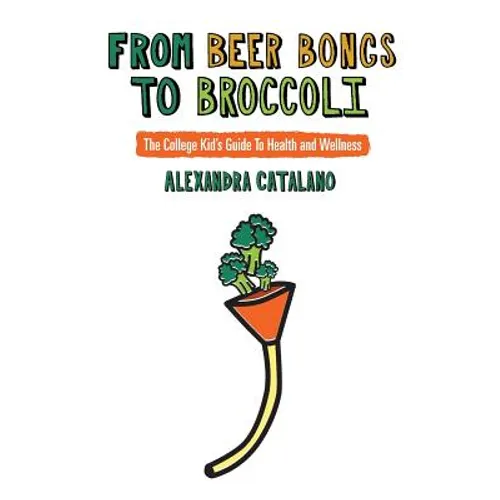 From Beer Bongs to Broccoli: The College Kid's Guide To Health and Wellness