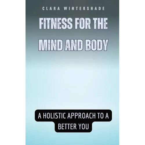 Fitness for the Mind and Body: A Holistic Approach to a Better You - Paperback