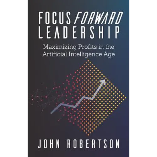 Focus Forward Leadership: Maximizing Profits in the Artificial Intelligence Age - Paperback