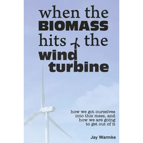 When the BioMass Hits the Wind Turbine: How we got ourselves into this mess, and how we are going to get out of it - Paperback
