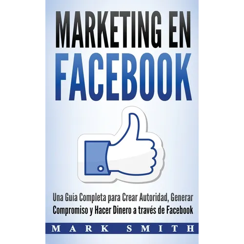 Marketing en Facebook: Una Guía Completa para Crear Autoridad, Generar Compromiso y Hacer Dinero a través de Facebook (Libro en Español/Facebook Marke - Hardcover