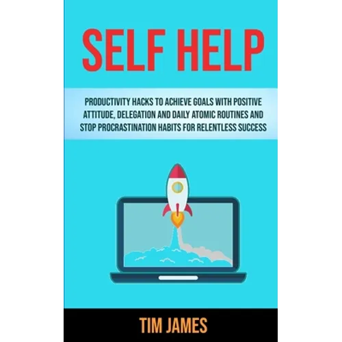 Self Help: Productivity Hacks To Achieve Goals With Positive Attitude, Delegation And Daily Atomic Routines And Stop Procrastinat - Paperback