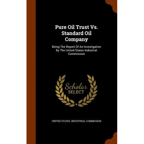 Pure Oil Trust Vs. Standard Oil Company: Being The Report Of An Investigation By The United States Industrial Commission - Hardcover