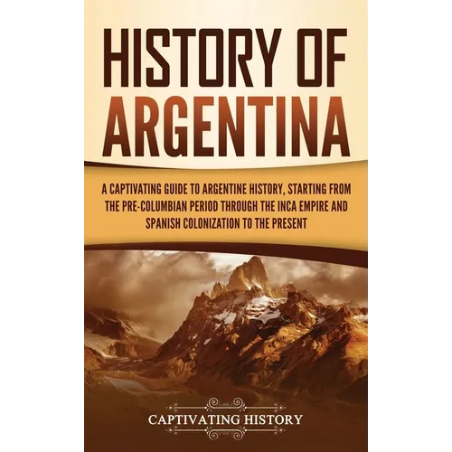 History of Argentina: A Captivating Guide to Argentine History, Starting from the Pre-Columbian Period Through the Inca Empire and Spanish Colonizatio - Hardcover