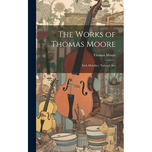 The Works of Thomas Moore: Irish Melodies. National Airs - Hardcover
