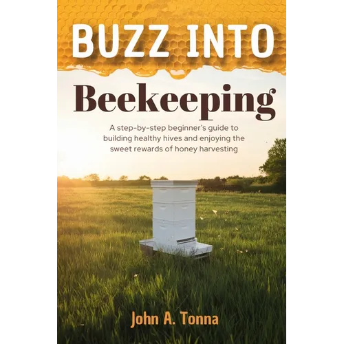 Buzz Into Beekeeping: A Step-By-Step Beginner's Guide to Building Healthy Hives and Enjoying the Sweet Rewards of Honey Harvesting