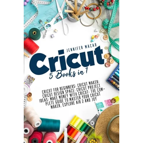 Cricut: 5 Books in 1: Cricut for Beginners; Cricut Maker; Cricut Design Space; Cricut Project Ideas; Make Money with Cricut; T - Paperback