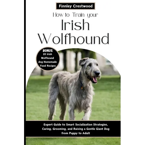 How to Train Your Irish Wolfhound: Expert Guide to Smart Socialization Strategies, Caring, Grooming, and Raising a Gentle Giant Dog from Puppy to Adul - Paperback