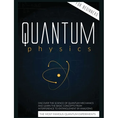 Quantum Physics for Beginners: Discover the Science of Quantum Mechanics and Learn the Basic Concepts from Interference to Entanglement by Analyzing t - Hardcover