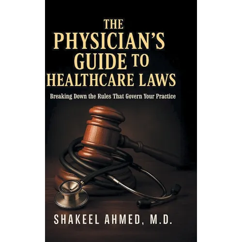 The Physician's Guide to Healthcare Laws: Breaking Down the Rules That Govern Your Practice