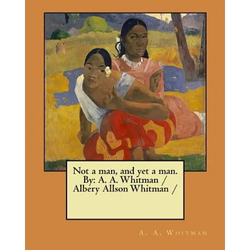 Not a man, and yet a man. By: A. A. Whitman / Albery Allson Whitman / - Paperback