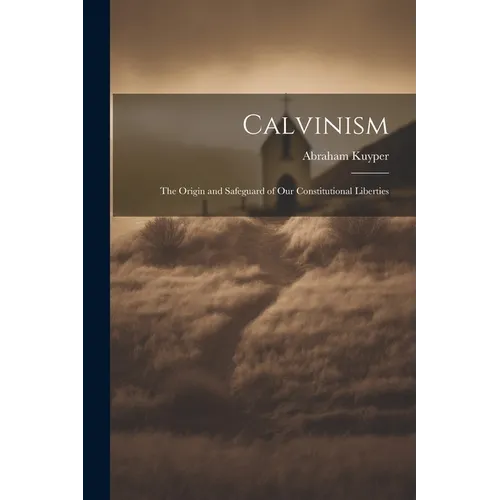 Calvinism: The Origin and Safeguard of Our Constitutional Liberties - Paperback