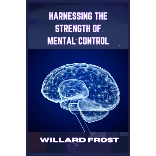 Harnessing the Strength of Mental Control: Master Your Mind for Success and Fulfillment (2024 Guide for Newbies) - Paperback