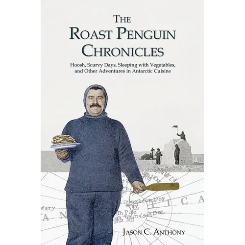 The Roast Penguin Chronicles: Hoosh, Scurvy Days, Sleeping with Vegetables, and Other Adventures in Antarctic Cuisine