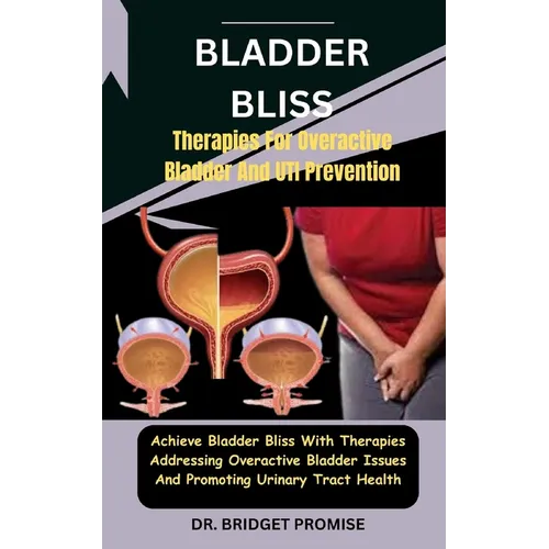 Bladder Bliss: Therapies For Overactive Bladder And UTI Prevention: Achieve Bladder Bliss With Therapies Addressing Overactive Bladde - Paperback