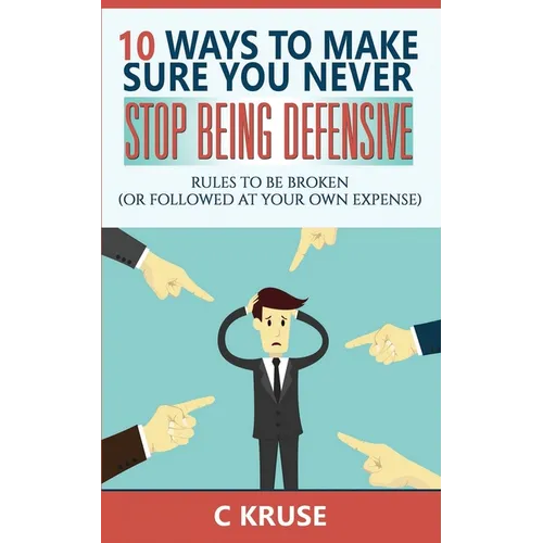 Defensiveness: 10 Ways To Make Sure You Never Stop Being Defensive: Rules To Be Broken (Or Followed At Your Own Expense) - Paperback