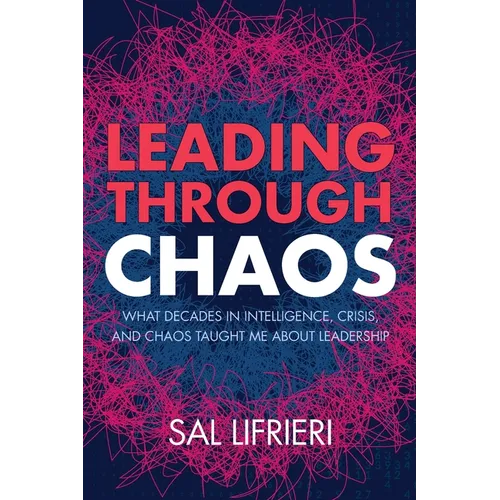 Leading Through Chaos: What Decades in Intelligence, Crisis and Chaos Taught Me About Leadership - Paperback