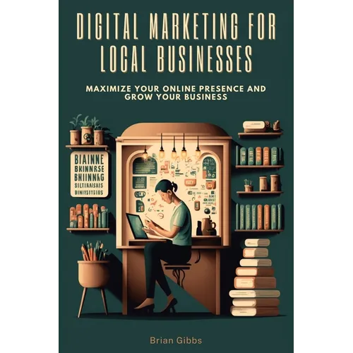 Digital Marketing for Local Businesses: Maximize Your Online Presence and Grow Your Business - Paperback