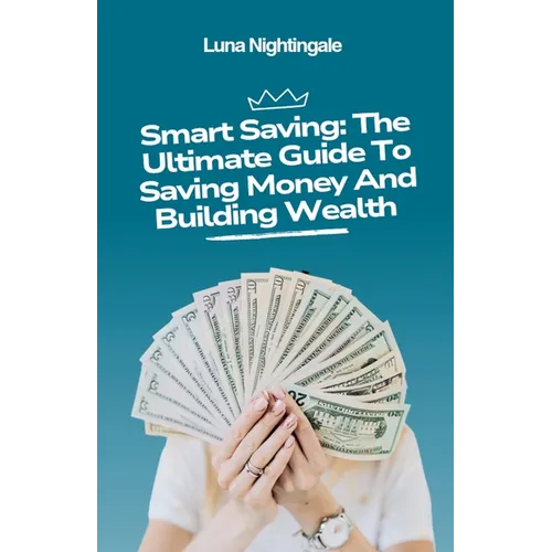 Smart Saving: The Ultimate Guide To Saving Money And Building Wealth