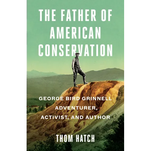 The Father of American Conservation: George Bird Grinnell Adventurer, Activist, and Author - Paperback