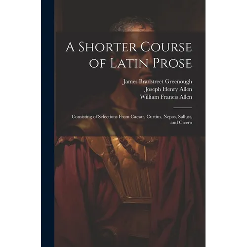 A Shorter Course of Latin Prose: Consisting of Selections From Caesar, Curtius, Nepos, Sallust, and Cicero - Paperback