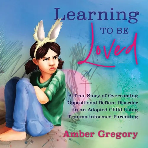 Learning to Be Loved: A True Story of Overcoming Oppositional Defiant Disorder in an Adopted Child Using Trauma-informed Parenting - Paperback