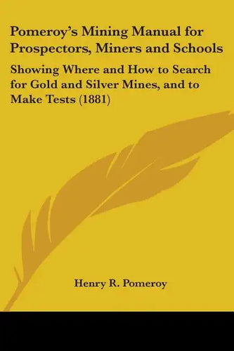 Pomeroy's Mining Manual for Prospectors, Miners and Schools: Showing Where and How to Search for Gold and Silver Mines, and to Make Tests (1881) - Paperback