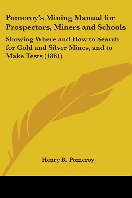 Pomeroy's Mining Manual for Prospectors, Miners and Schools: Showing Where and How to Search for Gold and Silver Mines, and to Make Tests (1881) - Paperback