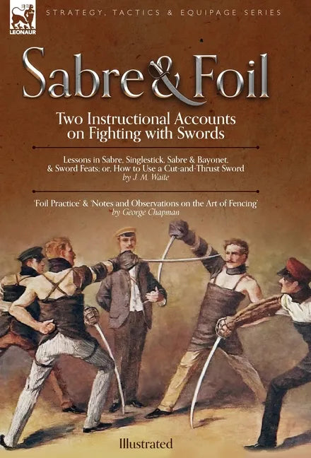 Sabre & Foil: Two Instructional Accounts on Fighting with Swords Lessons in Sabre, Singlestick, Sabre & Bayonet or, How to Use a Cut-and-Thrust Sword - Hardcover