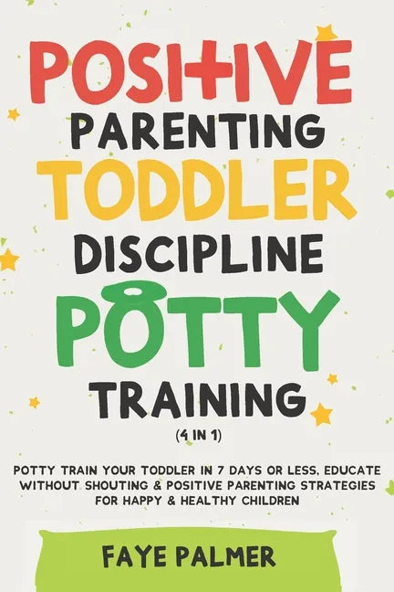 Positive Parenting, Toddler Discipline & Potty Training (4 in 1): Potty Train Your Toddler In 7 Days Or Less, Educate Without Shouting & Positive Pare - Paperback