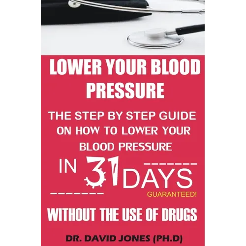Lower Your Blood Pressure: The Step by Step Guide on How To Lower Your Blood Pressure in 31 Days Without The Use of Drugs - Paperback