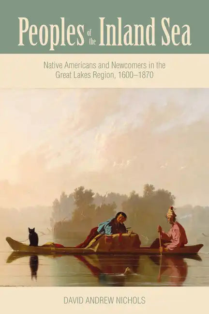Peoples of the Inland Sea: Native Americans and Newcomers in the Great Lakes Region, 1600-1870 - Paperback
