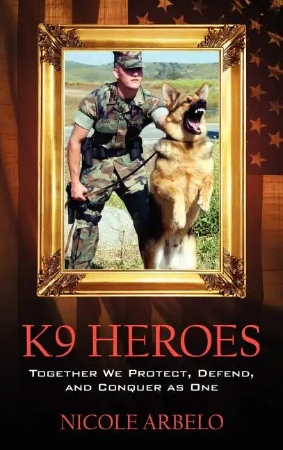 K9 Heroes: Together We Protect, Defend, and Conquer as One - Hardcover