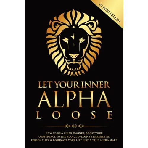 Let Your Inner Alpha Loose: How to Be a Chick Magnet, Boost Your Confidence to the Roof, Develop a Charismatic Personality and Dominate Your Life - Paperback
