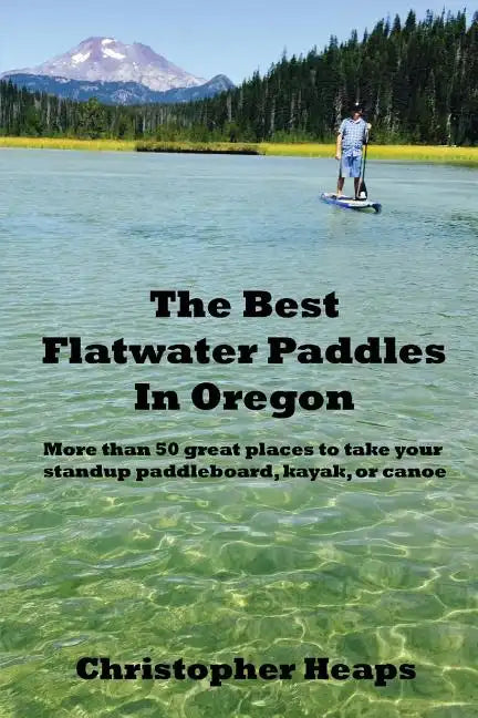 The Best Flatwater Paddles in Oregon: More Than 50 Great Places to Take Your Standup Paddleboard, Kayak, or Canoe - Paperback