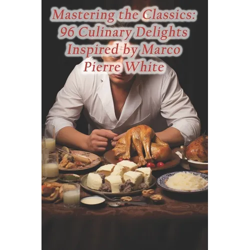Mastering the Classics: 96 Culinary Delights Inspired by Marco Pierre White - Paperback
