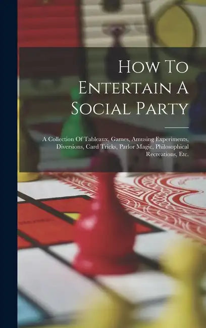 How To Entertain A Social Party: A Collection Of Tableaux, Games, Amusing Experiments, Diversions, Card Tricks, Parlor Magic, Philosophical Recreation - Hardcover