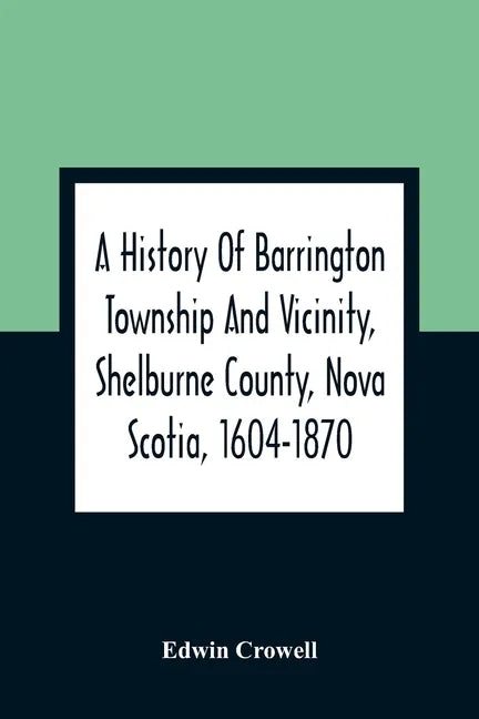 A History Of Barrington Township And Vicinity, Shelburne County, Nova Scotia, 1604-1870; With A Biographical And Genealogical Appendix - Paperback