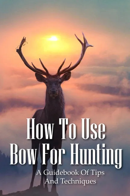 How To Use Bow For Hunting: A Guidebook Of Tips And Techniques: Explore The Outdoors Books - Paperback