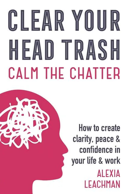 Clear Your Head Trash: How To Create Clarity, Peace & Confidence in Your Life & Work - Paperback