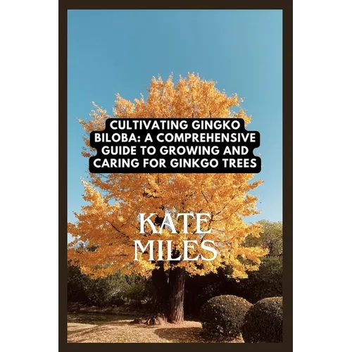 Cultivating Ginkgo Biloba: A Comprehensive Guide to Growing and Caring for Ginkgo Trees: Unlocking the Ancient Wisdom of the Maidenhair Tree for - Paperback