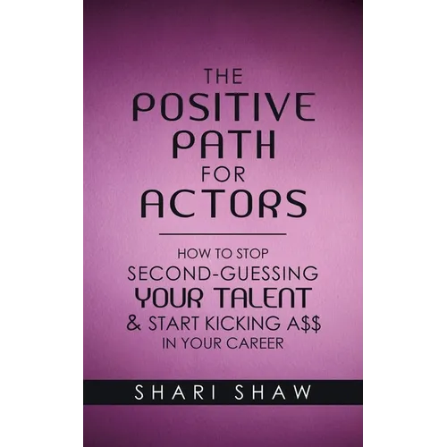 The Positive Path for Actors: How to Stop Second-Guessing Your Talent & Start Kicking A$$ in Your Career - Paperback