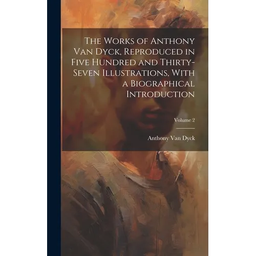 The Works of Anthony van Dyck, Reproduced in Five Hundred and Thirty-seven Illustrations, With a Biographical Introduction; Volume 2 - Hardcover