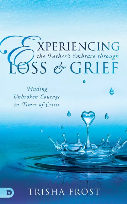 Experiencing the Father's Embrace Through Loss and Grief: Finding Unbroken Courage in Times of Crisis - Paperback