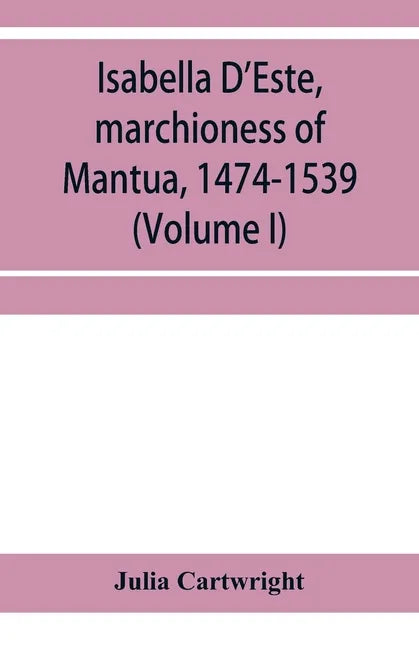 Isabella D'Este, marchioness of Mantua, 1474-1539: a study of the renaissance (Volume I) - Paperback