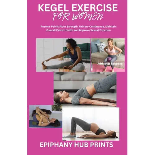 Kegel Exercise for Women: Restore Pelvic Floor Strength, Urinary Continence, Maintain Overall Pelvic Health and Improve Sexual Function - Paperback