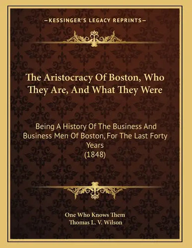 The Aristocracy Of Boston, Who They Are, And What They Were: Being A History Of The Business And Business Men Of Boston, For The Last Forty Years (184 - Paperback