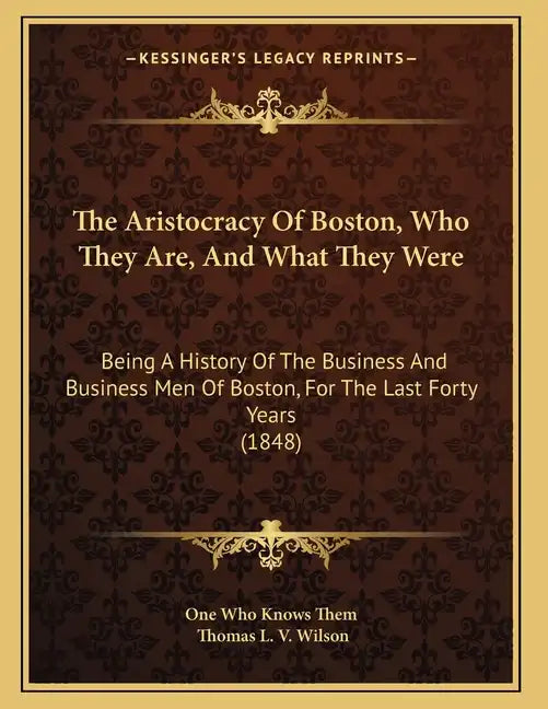 The Aristocracy Of Boston, Who They Are, And What They Were: Being A History Of The Business And Business Men Of Boston, For The Last Forty Years (184 - Paperback