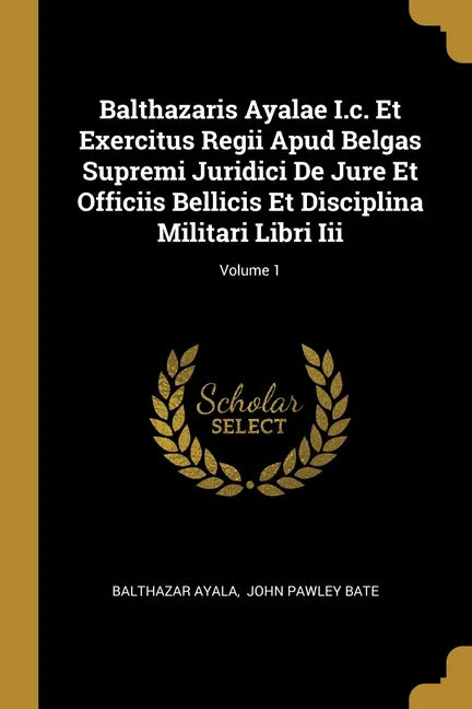 Balthazaris Ayalae I.c. Et Exercitus Regii Apud Belgas Supremi Juridici De Jure Et Officiis Bellicis Et Disciplina Militari Libri Iii; Volume 1 - Paperback