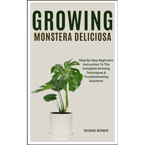 Growing Monstera Deliciosa: Step By Step Beginners Instruction To The Complete Growing Techniques & Troubleshooting Solutions - Paperback